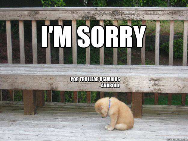 I'm sorry
 POR TROLLEAR USUARIOS ANDROID.  Sorry