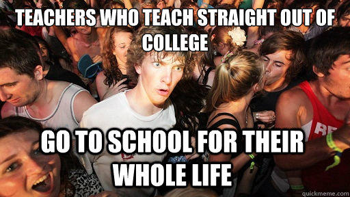 Teachers who teach straight out of college Go to school for their whole life  Sudden Clarity Clarence