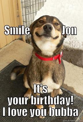 Happy Birthday Jon! -                                                                    SMILE                JON IT'S YOUR BIRTHDAY! I LOVE YOU BUBBA Good Dog Greg
