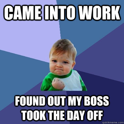 Came into work Found out my boss took the day off  Success Kid