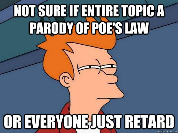 Not sure if entire topic a parody of Poe's law Or everyone just retard  Futurama Fry