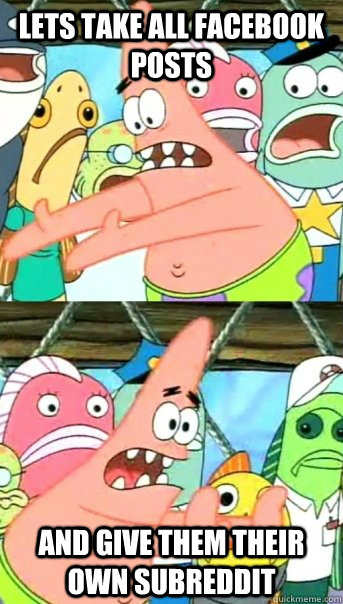 Lets take all facebook posts and give them their own subreddit  Push it somewhere else Patrick