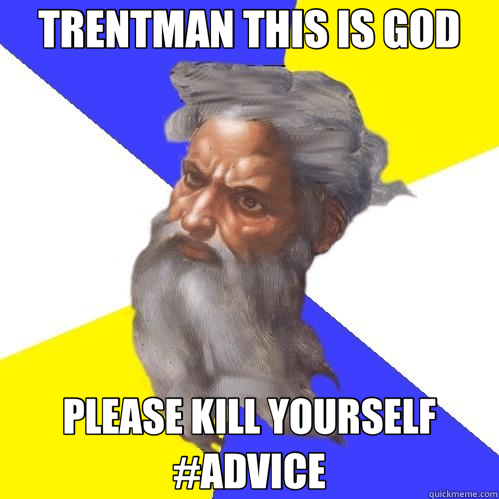 TRENTMAN THIS IS GOD PLEASE KILL YOURSELF #ADVICE  Advice God