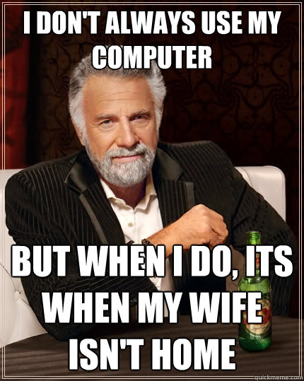 I don't always use my computer But when I do, its when my wife isn't home  The Most Interesting Man In The World
