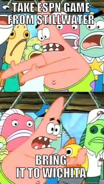TAKE ESPN GAME FROM STILLWATER BRING IT TO WICHITA Push it somewhere else Patrick