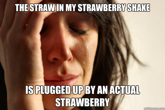 The straw in my strawberry shake is plugged up by an actual strawberry  First World Problems