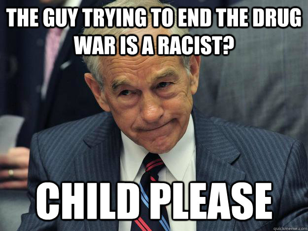 The guy trying to end the drug war is a racist? Child Please - The guy trying to end the drug war is a racist? Child Please  Ron Paul Child Please