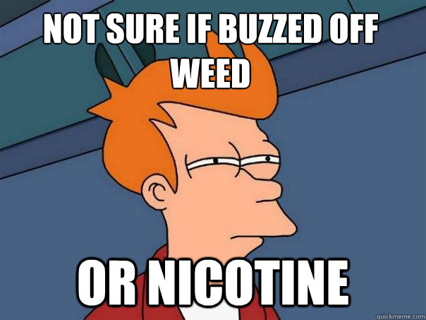 Not sure if buzzed off weed or nicotine  Futurama Fry