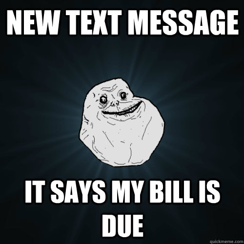 NEW TEXT MESSAGE IT SAYS MY BILL IS DUE  Forever Alone