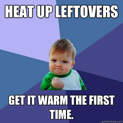 Heat up leftovers Get it warm the first time.   Success Kid