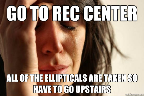 Go to rec center all of the ellipticals are taken so have to go upstairs  First World Problems
