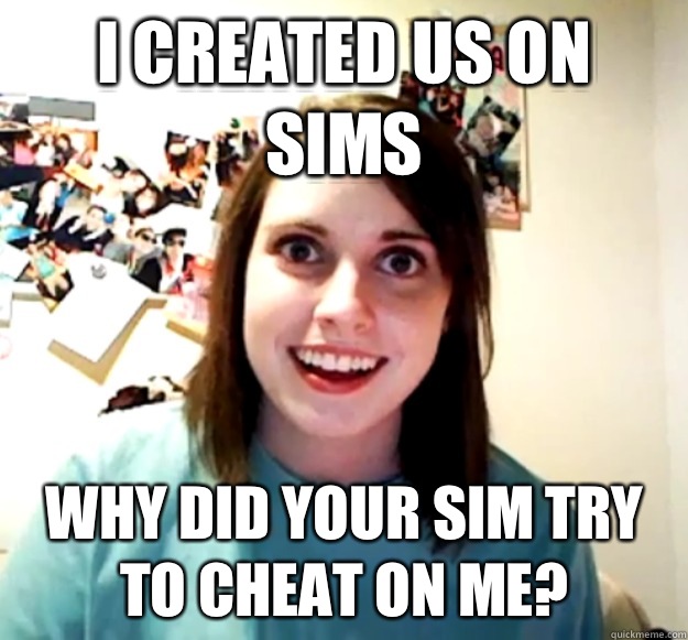 I created us on sims Why did your sim try to cheat on me?   Overly Attached Girlfriend