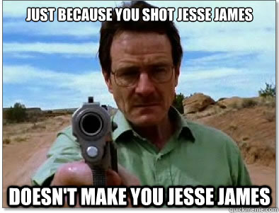 just because you shot jesse james doesn't make you jesse james - just because you shot jesse james doesn't make you jesse james  The Coward Walter White