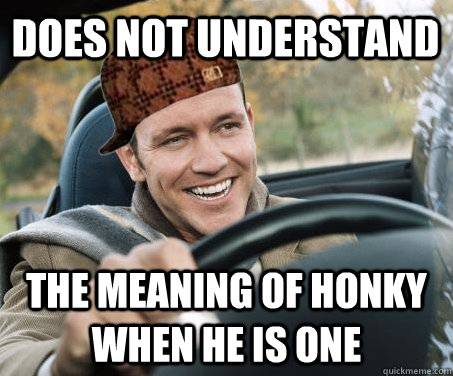 Does not understand the meaning of honky when he is one  SCUMBAG DRIVER