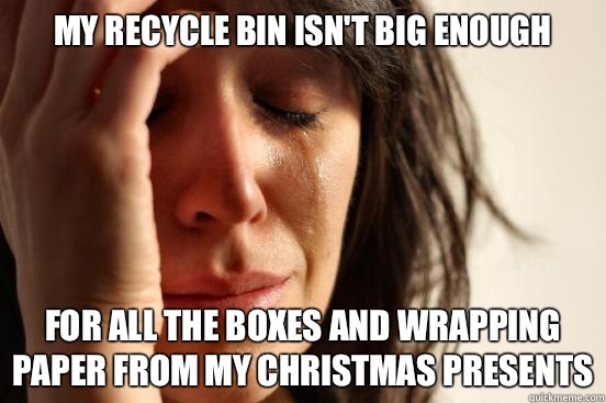 My recycle bin Isn't big enough for all the boxes and wrapping paper from my christmas presents  First World Problems