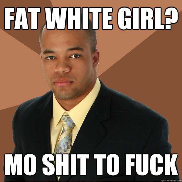 FAT WHITE GIRL? MO SHIT TO FUCK  Successful Black Man