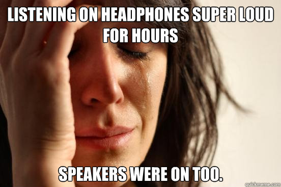 listening on headphones super loud for hours speakers were on too.  First World Problems