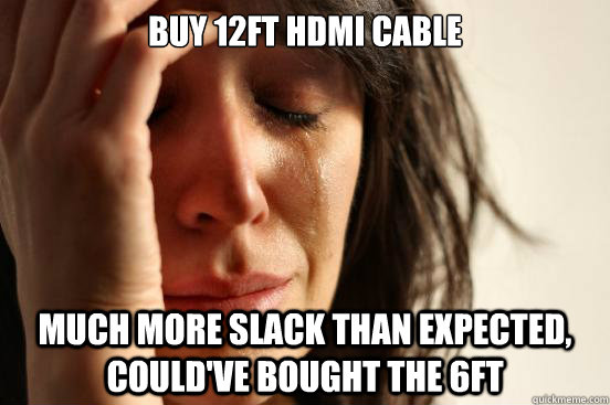 Buy 12ft HDMI cable much more slack than expected, could've bought the 6ft  First World Problems