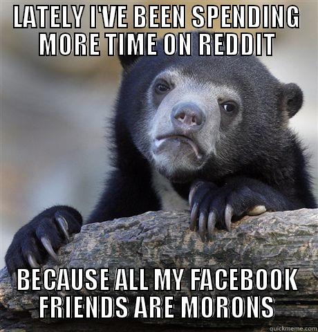 LATELY I'VE BEEN SPENDING MORE TIME ON REDDIT BECAUSE ALL MY FACEBOOK FRIENDS ARE MORONS Confession Bear