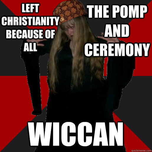 left christianity because of all the pomp and ceremony wiccan - left christianity because of all the pomp and ceremony wiccan  Scumbag Pagan