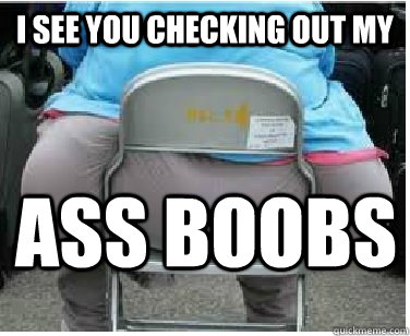 I see you checking out my ass boobs - I see you checking out my ass boobs  Ironic fatguy