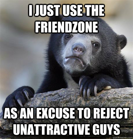 I just use the friendzone as an excuse to reject unattractive guys  Confession Bear