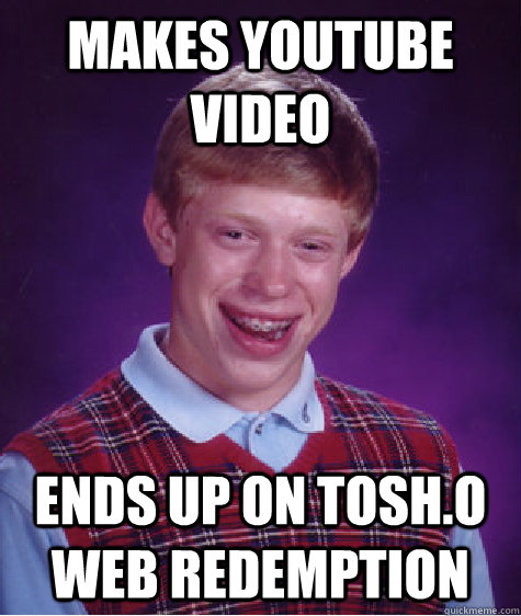 Makes Youtube Video Ends up on Tosh.O Web Redemption  - Makes Youtube Video Ends up on Tosh.O Web Redemption   Bad Luck Brian