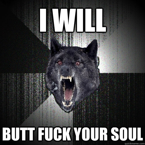 i will butt fuck your soul  Insanity Wolf