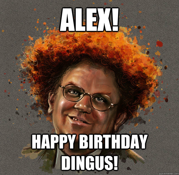 ALEX! Happy Birthday DINGUS!  