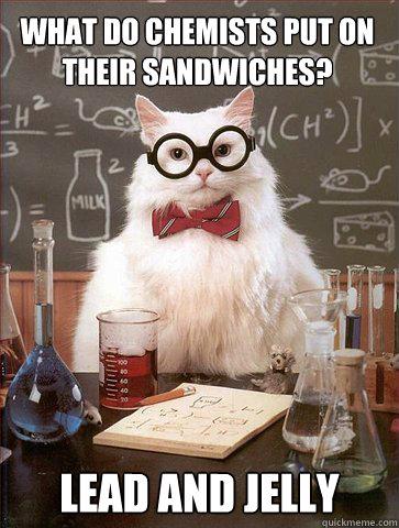 WHAT DO CHEMISTS PUT ON THEIR SANDWICHES? LEAD AND JELLY  