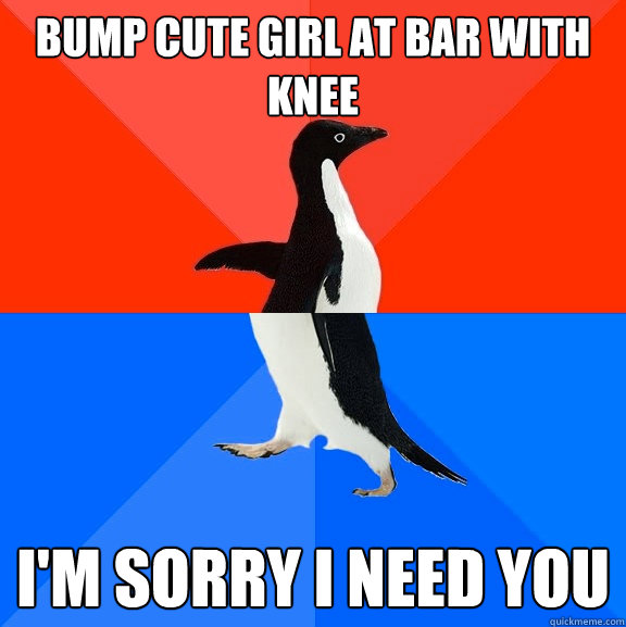 bump cute girl at bar with knee I'm sorry i need you  Socially Awesome Awkward Penguin