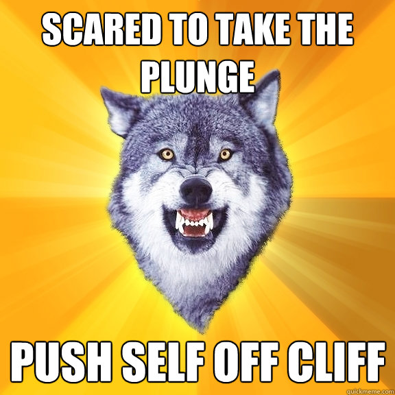 scared to take the plunge push self off cliff  Courage Wolf