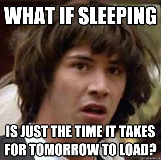 what if sleeping is just the time it takes for tomorrow to load?  conspiracy keanu