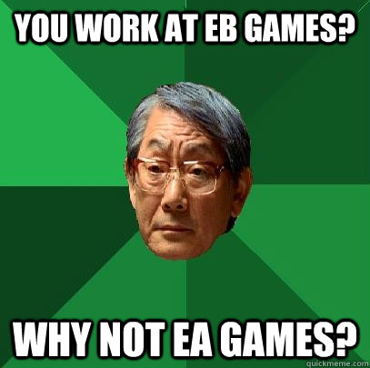 You work at EB Games? Why not EA Games?  High Expectations Asian Father
