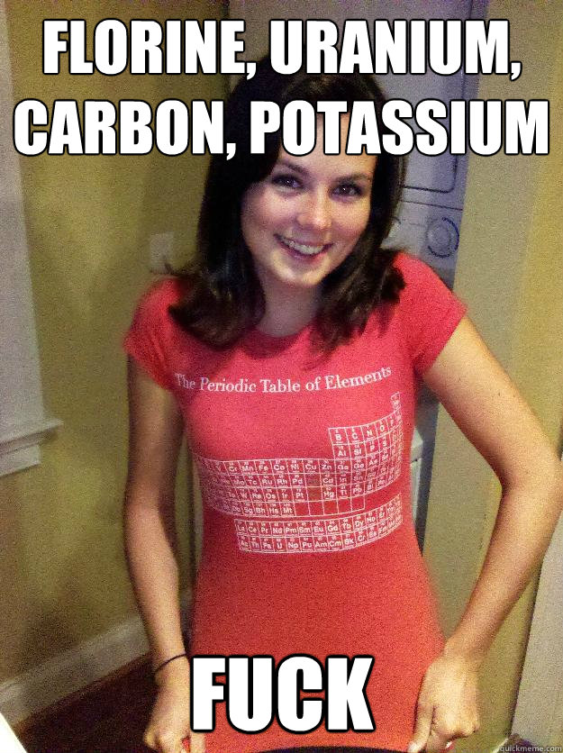 Florine, Uranium, Carbon, Potassium FUCK - Florine, Uranium, Carbon, Potassium FUCK  Needy Reddit Girl