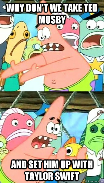 Why don't we take Ted Mosby and set him up with Taylor Swift  Push it somewhere else Patrick