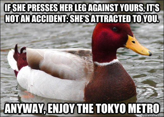 If she presses her leg against yours, it's not an accident: she's attracted to you. anyway, enjoy the tokyo metro - If she presses her leg against yours, it's not an accident: she's attracted to you. anyway, enjoy the tokyo metro  Malicious Advice Mallard