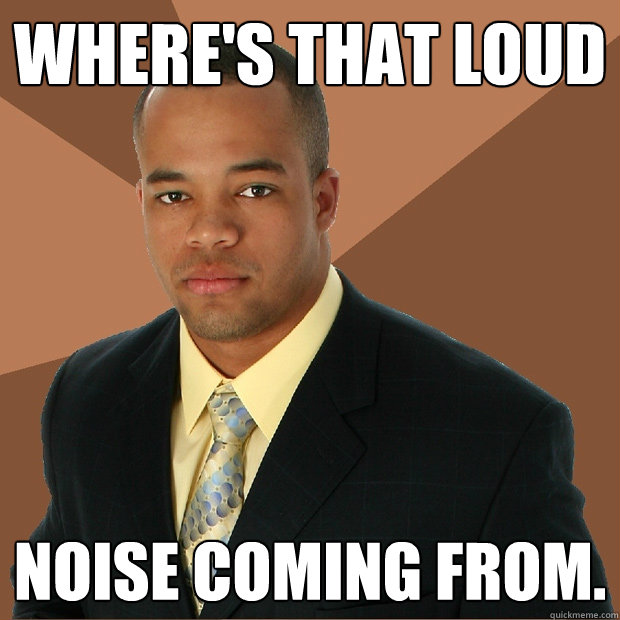 Where's that loud noise coming from. - Where's that loud noise coming from.  Successful Black Man