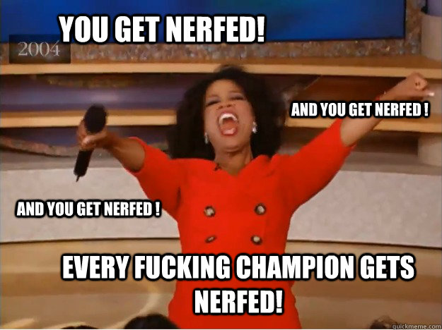 You get nerfed! every fucking champion gets nerfed! and you get nerfed ! and you get nerfed !  oprah you get a car