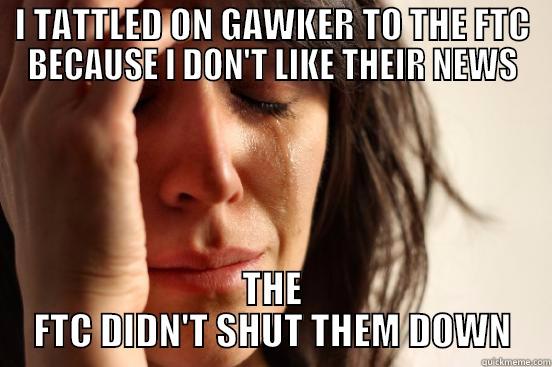 I TATTLED ON GAWKER TO THE FTC BECAUSE I DON'T LIKE THEIR NEWS THE FTC DIDN'T SHUT THEM DOWN First World Problems