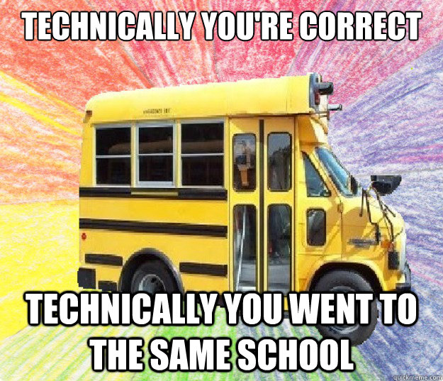 technically you're correct technically you went to the same school  small bus