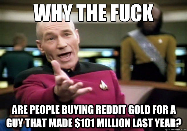 Why the fuck Are people buying reddit gold for a guy that made $101 million last year? - Why the fuck Are people buying reddit gold for a guy that made $101 million last year?  Why The Fuck Picard