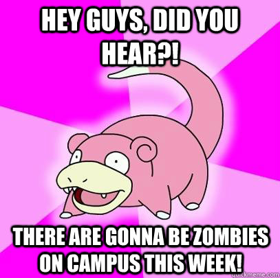 hey guys, did you hear?! there are gonna be zombies on campus this week!  Slowpoke