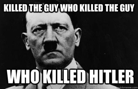 Killed the guy who killed the guy who killed hitler - Killed the guy who killed the guy who killed hitler  Bad Guy Hitler