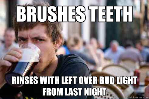 Brushes teeth Rinses with left over bud light from last night  Lazy College Senior