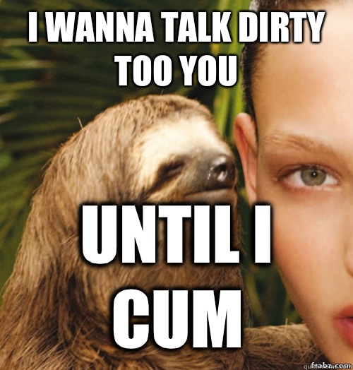 I wanna talk dirty too you Until I cum  rape sloth