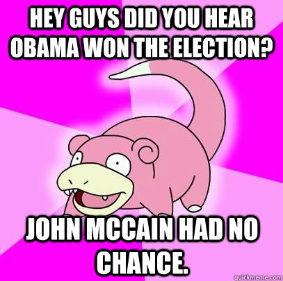 Hey guys did you hear Obama won the election? John McCain had no chance.  Slowpoke