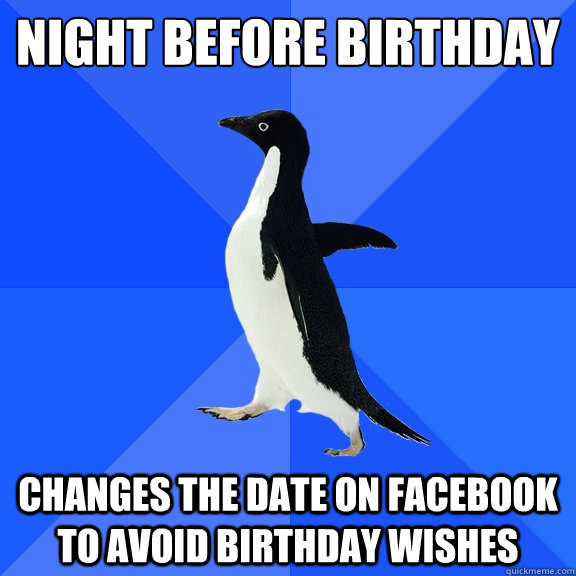 night before birthday changes the date on facebook to avoid birthday wishes  Socially Awkward Penguin