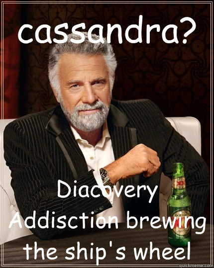 cassandra? Diacovery Addisction brewing the ship's wheel  The Most Interesting Man In The World