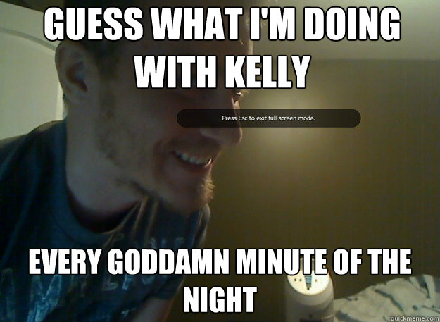 guess what I'm doing with Kelly Every goddamn minute of the night  AngryTestie